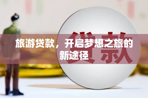 崇仁旅游贷款，开启梦想之旅的新途径