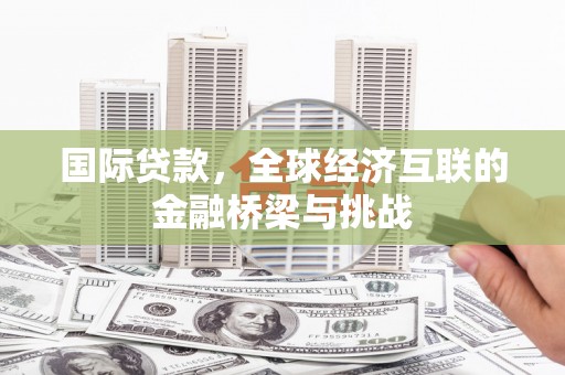 崇仁国际贷款，全球经济互联的金融桥梁与挑战