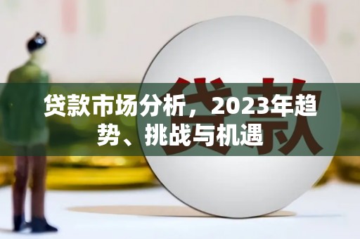 崇仁贷款市场分析，2023年趋势、挑战与机遇