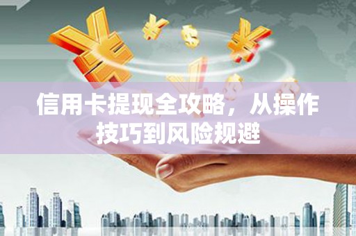 崇仁信用卡提现全攻略，从操作技巧到风险规避