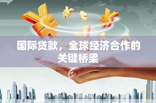 崇仁国际贷款，全球经济合作的关键桥梁