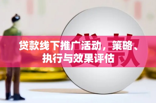 崇仁贷款线下推广活动，策略、执行与效果评估