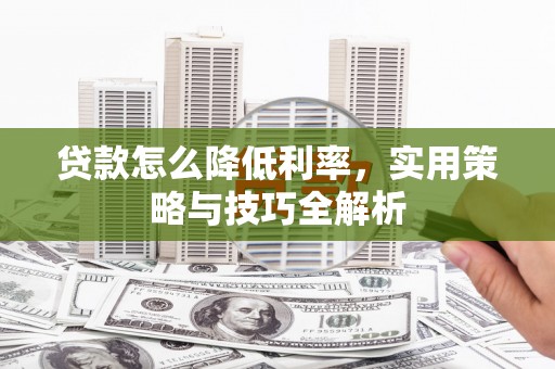 崇仁贷款怎么降低利率，实用策略与技巧全解析