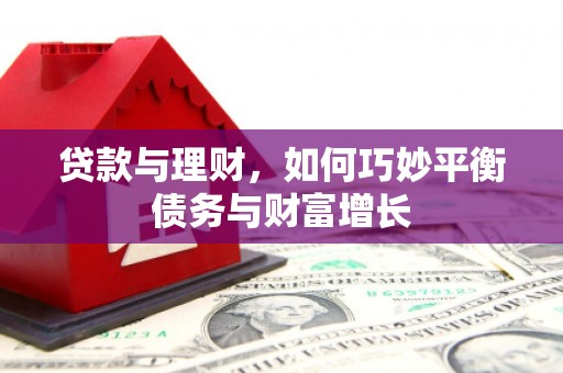 崇仁贷款与理财，如何巧妙平衡债务与财富增长