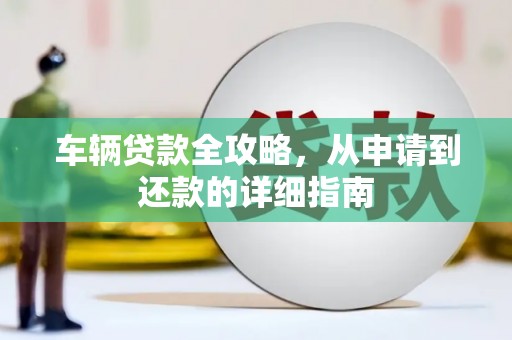 崇仁车辆贷款全攻略，从申请到还款的详细指南