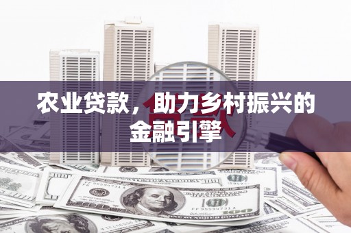 崇仁农业贷款，助力乡村振兴的金融引擎