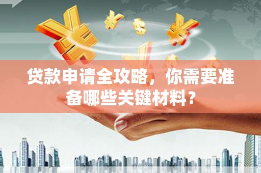崇仁贷款申请全攻略，你需要准备哪些关键材料？