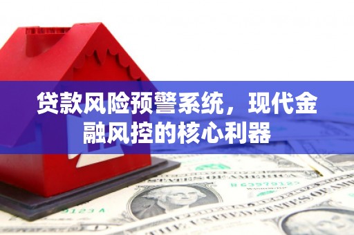 崇仁贷款风险预警系统，现代金融风控的核心利器