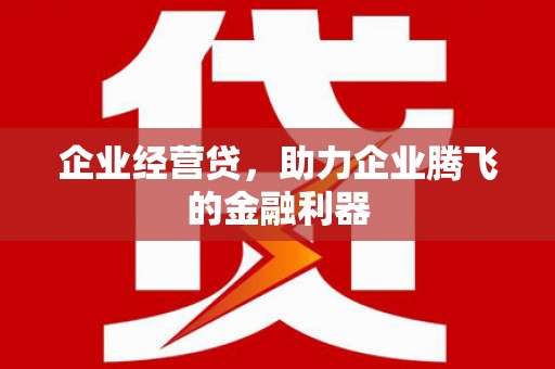 崇仁企业经营贷，助力企业腾飞的金融利器
