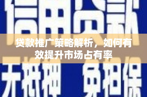 崇仁贷款推广策略解析，如何有效提升市场占有率