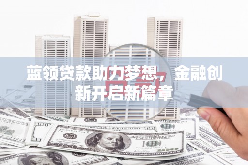 崇仁蓝领贷款助力梦想，金融创新开启新篇章