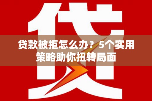 崇仁贷款被拒怎么办？5个实用策略助你扭转局面