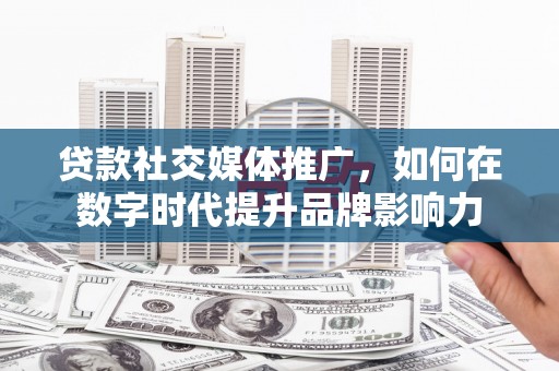 崇仁贷款社交媒体推广，如何在数字时代提升品牌影响力
