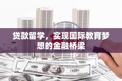 崇仁贷款留学，实现国际教育梦想的金融桥梁