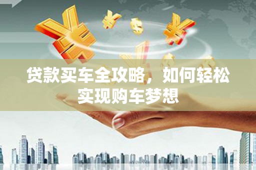 崇仁贷款买车全攻略，如何轻松实现购车梦想
