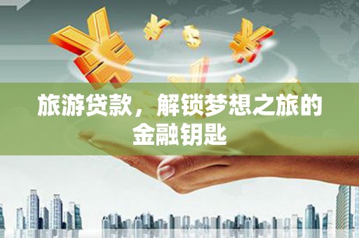 崇仁旅游贷款，解锁梦想之旅的金融钥匙