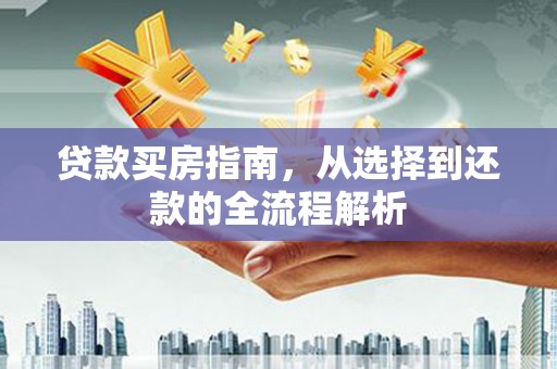 崇仁贷款买房指南，从选择到还款的全流程解析