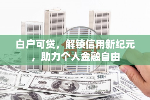 崇仁白户可贷，解锁信用新纪元，助力个人金融自由