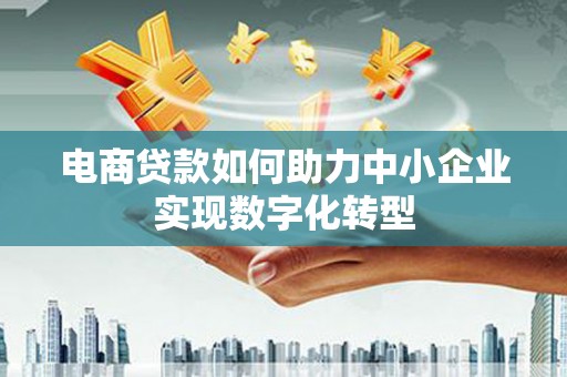 崇仁电商贷款如何助力中小企业实现数字化转型