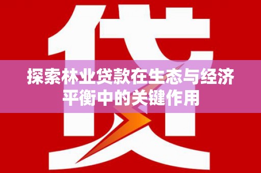 崇仁探索林业贷款在生态与经济平衡中的关键作用