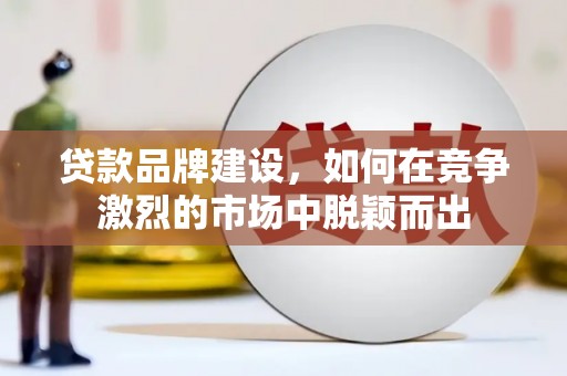 崇仁贷款品牌建设，如何在竞争激烈的市场中脱颖而出