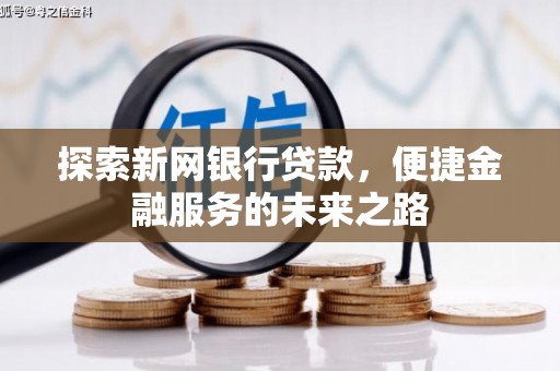 崇仁探索新网银行贷款，便捷金融服务的未来之路