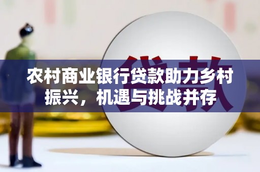 崇仁农村商业银行贷款助力乡村振兴，机遇与挑战并存