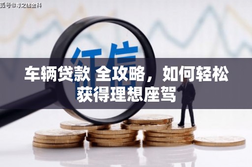 崇仁车辆贷款 全攻略，如何轻松获得理想座驾