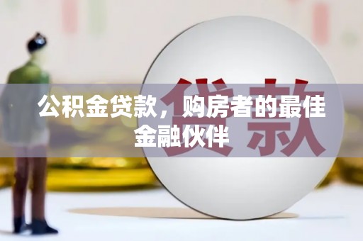 崇仁公积金贷款，购房者的最佳金融伙伴