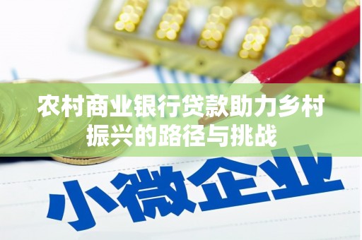 崇仁农村商业银行贷款助力乡村振兴的路径与挑战