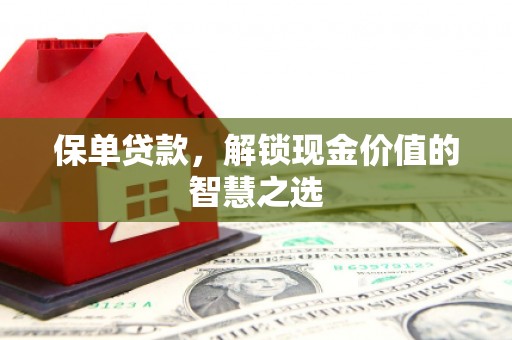 崇仁保单贷款，解锁现金价值的智慧之选
