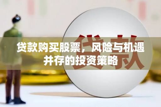 崇仁贷款购买股票，风险与机遇并存的投资策略