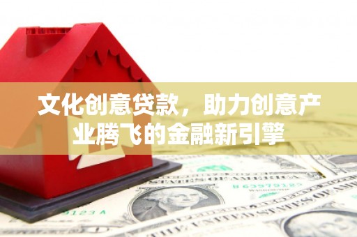 崇仁文化创意贷款，助力创意产业腾飞的金融新引擎