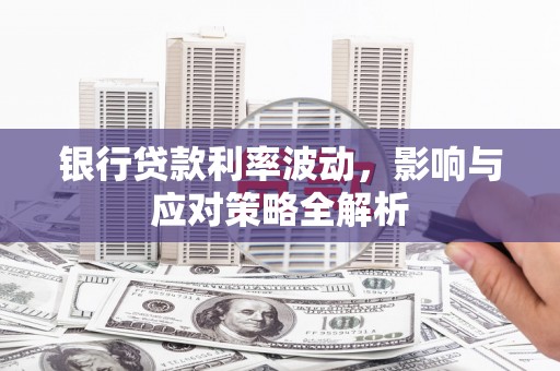 崇仁银行贷款利率波动，影响与应对策略全解析