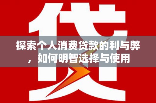 崇仁探索个人消费贷款的利与弊，如何明智选择与使用