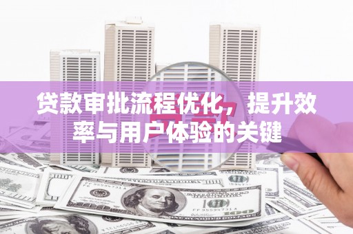 崇仁贷款审批流程优化，提升效率与用户体验的关键