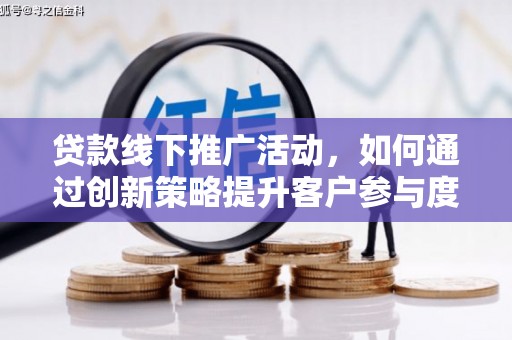 崇仁贷款线下推广活动，如何通过创新策略提升客户参与度