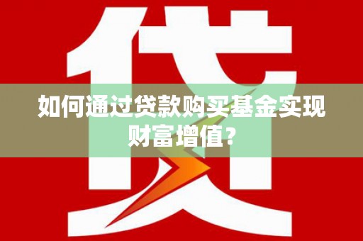 崇仁如何通过贷款购买基金实现财富增值？