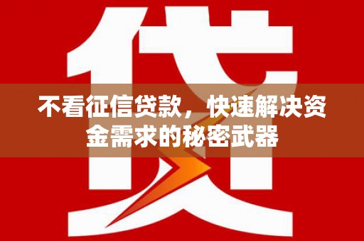 崇仁不看征信贷款，快速解决资金需求的秘密武器