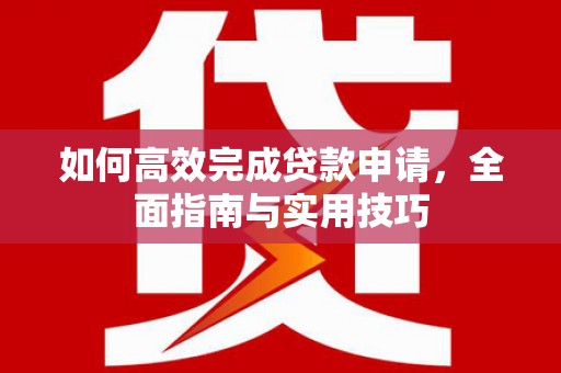 崇仁如何高效完成贷款申请，全面指南与实用技巧