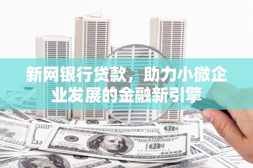 崇仁新网银行贷款，助力小微企业发展的金融新引擎
