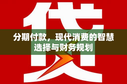 崇仁分期付款，现代消费的智慧选择与财务规划