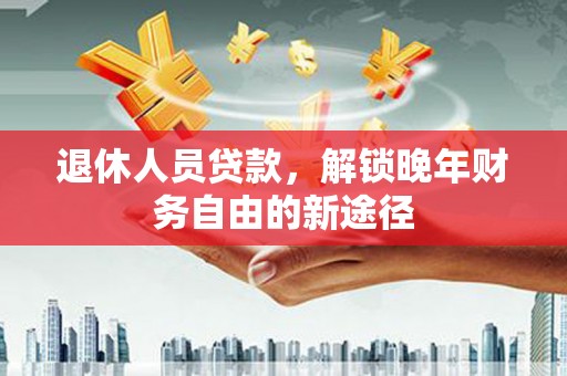 崇仁退休人员贷款，解锁晚年财务自由的新途径