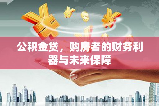 崇仁公积金贷，购房者的财务利器与未来保障