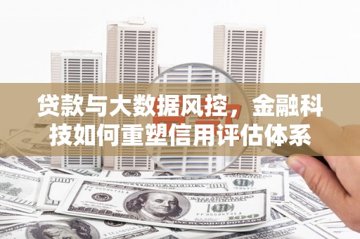 崇仁贷款与大数据风控，金融科技如何重塑信用评估体系