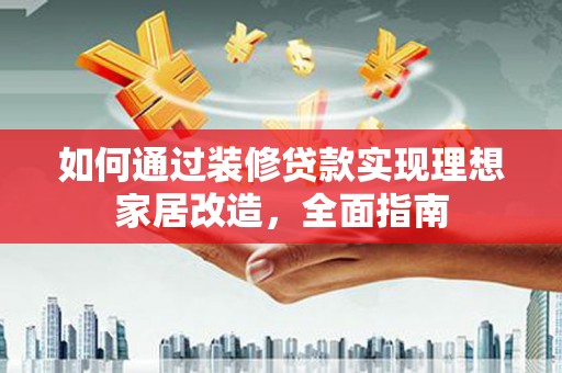 崇仁如何通过装修贷款实现理想家居改造，全面指南