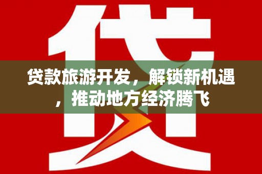崇仁贷款旅游开发，解锁新机遇，推动地方经济腾飞