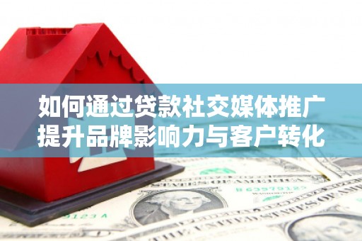崇仁如何通过贷款社交媒体推广提升品牌影响力与客户转化率