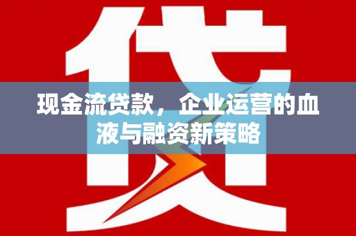 崇仁现金流贷款，企业运营的血液与融资新策略