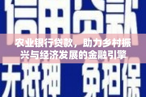 崇仁农业银行贷款，助力乡村振兴与经济发展的金融引擎